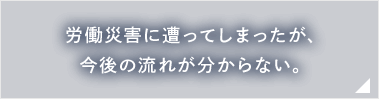 労働災害に遭ってしまったが、今後の流れが分からない。