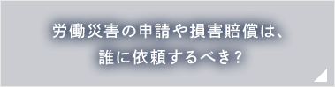 労働災害の申請や損害賠償金は、誰に依頼するべき？