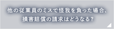 他の従業員のミスで怪我を負った場合、損害賠償の請求はどうなる？