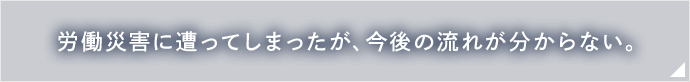 労働災害に遭ってしまったが、今後の流れが分からない。