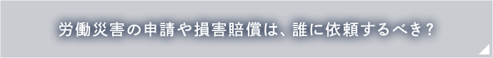 労働災害の申請や損害賠償は、誰に依頼するべき？