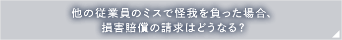 他の従業員のミスで怪我を負った場合、損害賠償の請求はどうなる？